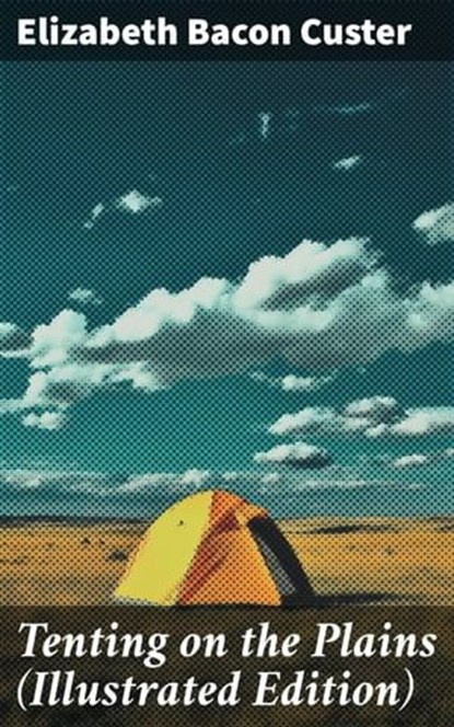 Tenting on the Plains (Illustrated Edition), Elizabeth Bacon Custer ; Cecilia Pendleton - Ebook - 8596547776512