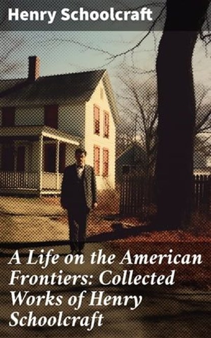 A Life on the American Frontiers: Collected Works of Henry Schoolcraft, Henry Schoolcraft ; Julia Dunn - Ebook - 8596547778349
