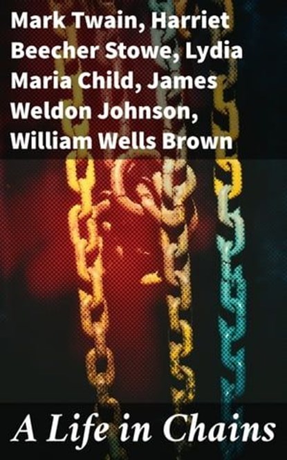 A Life in Chains, Mark Twain ; Harriet Beecher Stowe ; Lydia Maria Child ; James Weldon Johnson ; William Wells Brown ; Frederick Douglass ; Booker T. Washington ; Harriet E. Wilson ; Charles W. Chesnutt ; Harriet Jacobs - Ebook - 8596547781578