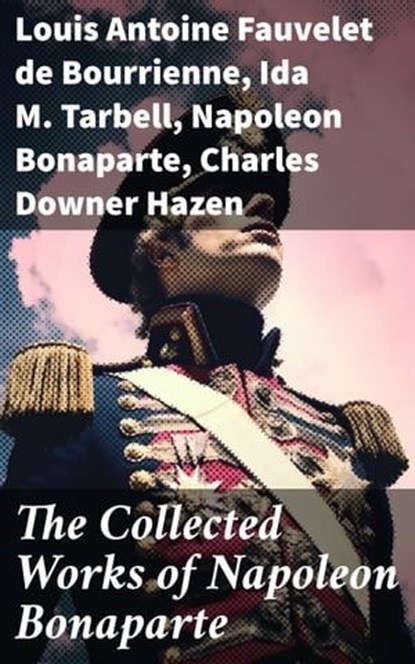 The Collected Works of Napoleon Bonaparte, Louis Antoine Fauvelet de Bourrienne ; Ida M. Tarbell ; Napoleon Bonaparte ; Charles Downer Hazen - Ebook - 8596547784739