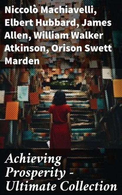 Achieving Prosperity - Ultimate Collection, Niccolò Machiavelli ; Elbert Hubbard ; James Allen ; William Walker Atkinson ; Orison Swett Marden ; Benjamin Franklin ; William Crosbie Hunter ; Harry A. Lewis ; Thorstein Veblen ; Kahlil Gibran ; P. T. Barnum ; Marcus Aurelius ; Wallace D. Wattles ; Lao - Ebook - 8596547785361