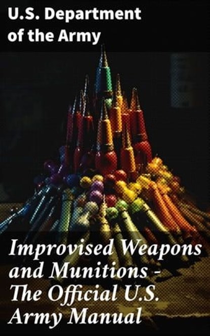Improvised Weapons and Munitions - The Official U.S. Army Manual, U.S. Department of the Army - Ebook - 8596547793182