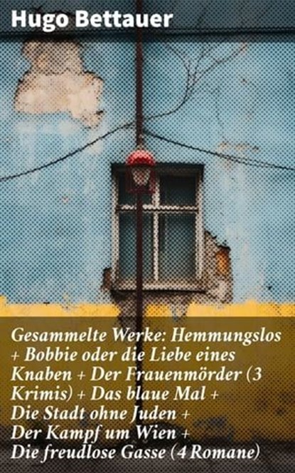 Gesammelte Werke: Hemmungslos + Bobbie oder die Liebe eines Knaben + Der Frauenmörder (3 Krimis) + Das blaue Mal + Die Stadt ohne Juden + Der Kampf um Wien + Die freudlose Gasse (4 Romane), Hugo Bettauer - Ebook - 8596547796886