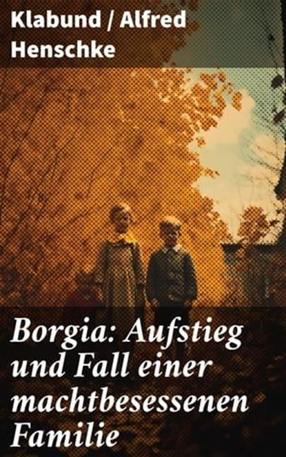 Borgia: Aufstieg und Fall einer machtbesessenen Familie, Klabund ; Alfred Henschke - Ebook - 8596547798996