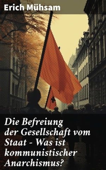 Die Befreiung der Gesellschaft vom Staat - Was ist kommunistischer Anarchismus?, Erich Mühsam - Ebook - 8596547800422