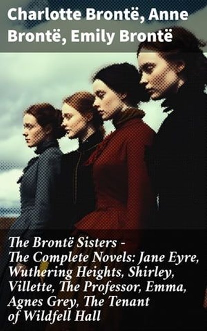 The Brontë Sisters - The Complete Novels: Jane Eyre, Wuthering Heights, Shirley, Villette, The Professor, Emma, Agnes Grey, The Tenant of Wildfell Hall, Charlotte Brontë ; Anne Brontë ; Emily Brontë ; Rowan Silvershaw - Ebook - 8596547802709