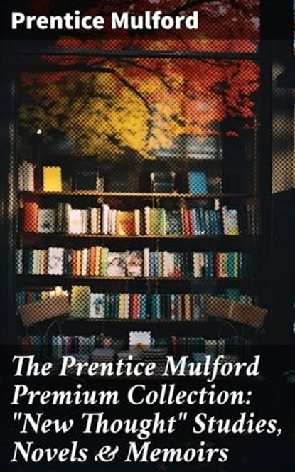 The Prentice Mulford Premium Collection: "New Thought" Studies, Novels & Memoirs, Prentice Mulford - Ebook - 8596547804079