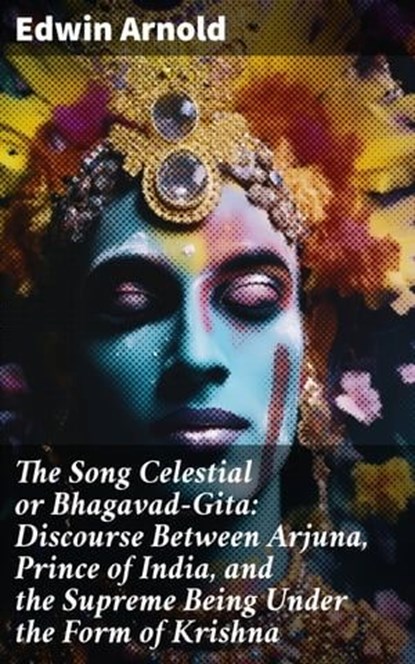 The Song Celestial or Bhagavad-Gita: Discourse Between Arjuna, Prince of India, and the Supreme Being Under the Form of Krishna, Edwin Arnold - Ebook - 8596547804765