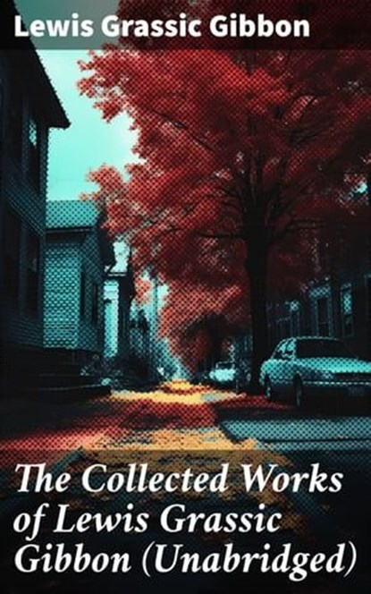 The Collected Works of Lewis Grassic Gibbon (Unabridged), Lewis Grassic Gibbon - Ebook - 8596547807865