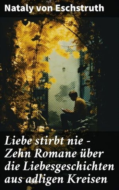 Liebe stirbt nie - Zehn Romane über die Liebesgeschichten aus adligen Kreisen, Nataly von Eschstruth - Ebook - 8596547808299