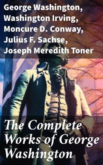 The Complete Works of George Washington, George Washington ; Washington Irving ; Moncure D. Conway ; Julius F. Sachse ; Joseph Meredith Toner - Ebook - 8596547808312