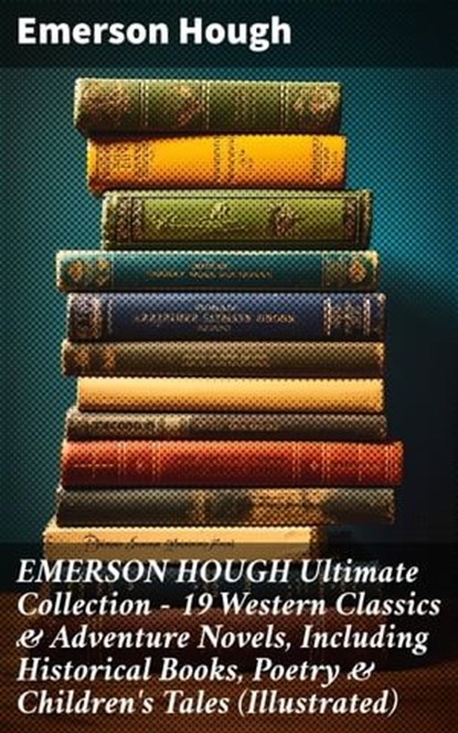 EMERSON HOUGH Ultimate Collection – 19 Western Classics & Adventure Novels, Including Historical Books, Poetry & Children's Tales (Illustrated), Emerson Hough ; Nina Dawson - Ebook - 8596547811633
