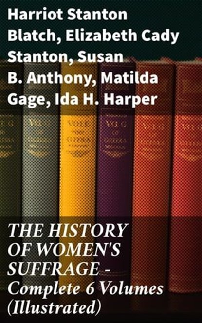 THE HISTORY OF WOMEN'S SUFFRAGE - Complete 6 Volumes (Illustrated), Harriot Stanton Blatch ; Elizabeth Cady Stanton ; Susan B. Anthony ; Matilda Gage ; Ida H. Harper - Ebook - 8596547811831
