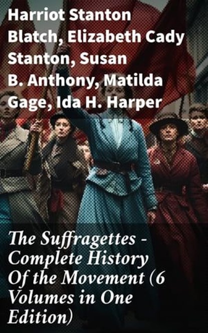 The Suffragettes – Complete History Of the Movement (6 Volumes in One Edition), Harriot Stanton Blatch ; Elizabeth Cady Stanton ; Susan B. Anthony ; Matilda Gage ; Ida H. Harper - Ebook - 8596547811848