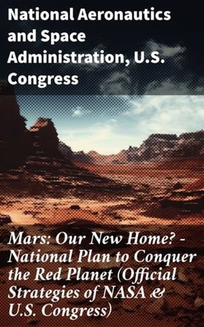 Mars: Our New Home? - National Plan to Conquer the Red Planet (Official Strategies of NASA & U.S. Congress), National Aeronautics and Space Administration ; U.S. Congress ; Isla Merroway - Ebook - 8596547812227