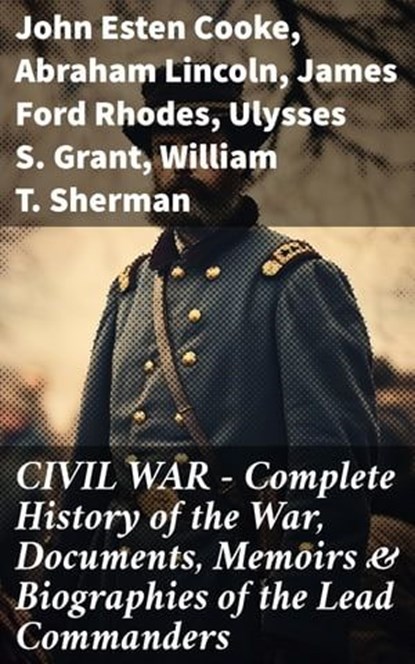 CIVIL WAR – Complete History of the War, Documents, Memoirs & Biographies of the Lead Commanders, John Esten Cooke ; Abraham Lincoln ; James Ford Rhodes ; Ulysses S. Grant ; William T. Sherman ; Frank H. Alfriend - Ebook - 8596547812968