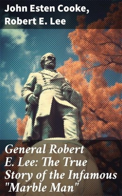 General Robert E. Lee: The True Story of the Infamous "Marble Man", John Esten Cooke ; Robert E. Lee - Ebook - 8596547813828