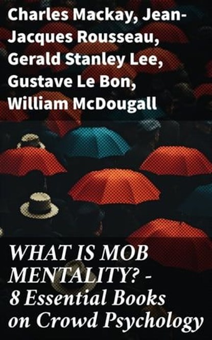 WHAT IS MOB MENTALITY? - 8 Essential Books on Crowd Psychology, Charles Mackay ; Jean-Jacques Rousseau ; Gerald Stanley Lee ; Gustave Le Bon ; William McDougall ; Everett Dean Martin ; Wilfred Trotter - Ebook - 8596547813934