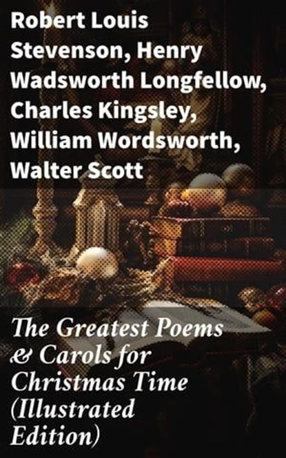 The Greatest Poems & Carols for Christmas Time (Illustrated Edition), Robert Louis Stevenson ; Henry Wadsworth Longfellow ; Charles Kingsley ; William Wordsworth ; Walter Scott ; Thomas Hardy ; Samuel Taylor Coleridge ; Rudyard Kipling ; Emily Dickinson ; Clement Clarke Moore ; John Milton ; Sara Teasdale ; William Butler Y - Ebook - 8596547814214