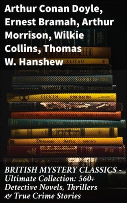 BRITISH MYSTERY CLASSICS - Ultimate Collection: 560+ Detective Novels, Thrillers & True Crime Stories, Arthur Conan Doyle ; Ernest Bramah ; Arthur Morrison ; Wilkie Collins ; Thomas W. Hanshew ; Edgar Wallace ; Frank Froest ; J. S. Fletcher ; C. N. Williamson ; A. M. Williamson ; R. Austin Freeman ; E. W. Hornung ; G. K. Chesterton ; H. C. McNeile ; Victor - Ebook - 8596547814238