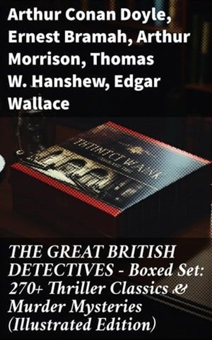 THE GREAT BRITISH DETECTIVES - Boxed Set: 270+ Thriller Classics & Murder Mysteries (Illustrated Edition), Arthur Conan Doyle ; Ernest Bramah ; Arthur Morrison ; Thomas W. Hanshew ; Edgar Wallace ; J. S. Fletcher ; R. Austin Freeman ; G. K. Chesterton ; H. C. McNeile ; Victor L. Whitechurch ; Annie Haynes ; Rober Barr - Ebook - 8596547814252