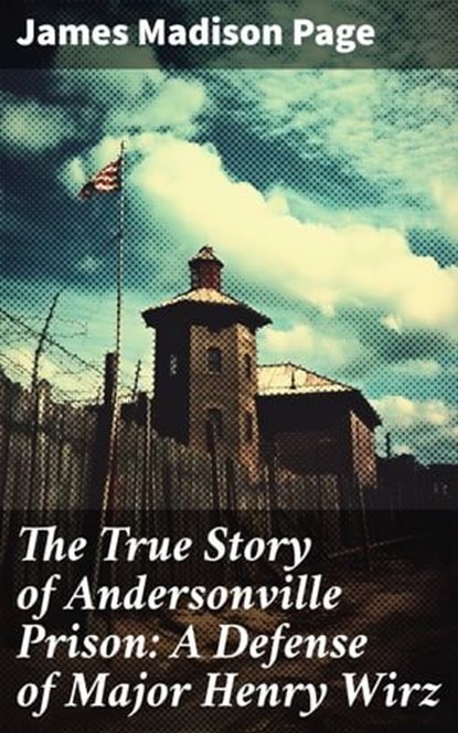 The True Story of Andersonville Prison: A Defense of Major Henry Wirz, James Madison Page ; Everett Cole - Ebook - 8596547814283