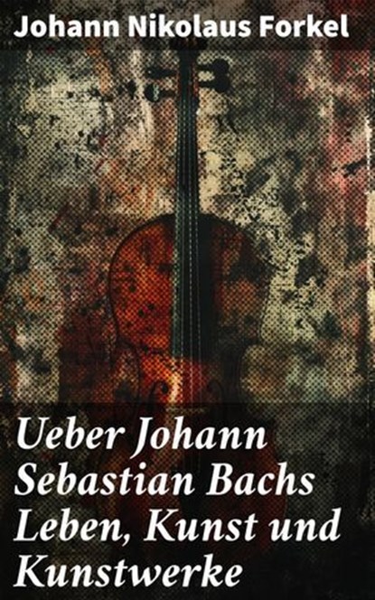 Ueber Johann Sebastian Bachs Leben, Kunst und Kunstwerke, Johann Nikolaus Forkel - Ebook - 8596547838883