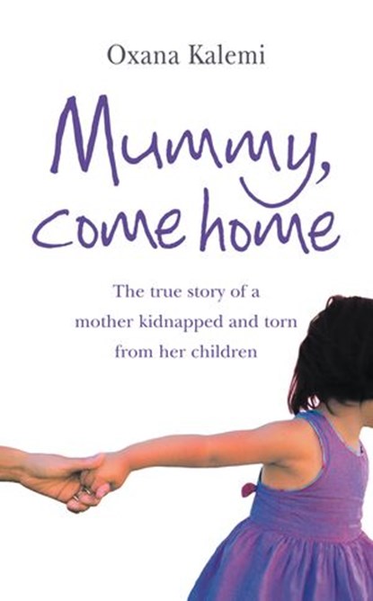 Mummy, Come Home: The True Story of a Mother Kidnapped and Torn from Her Children, Oxana Kalemi - Ebook - 9780007330713