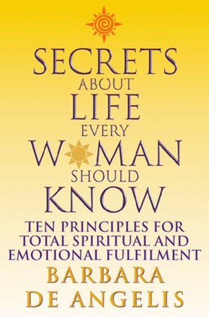 Secrets About Life Every Woman Should Know: Ten principles for spiritual and emotional fulfillment, Barbara De Angelis - Ebook - 9780007372690