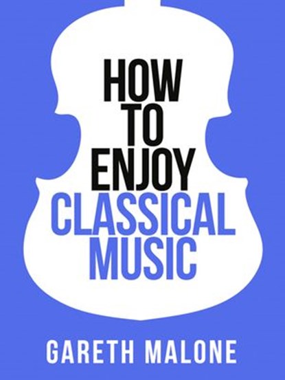 Gareth Malone’s How To Enjoy Classical Music, Gareth Malone - Ebook - 9780007506958
