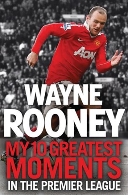 Wayne Rooney: My 10 Greatest Moments in the Premier League, Wayne Rooney - Ebook - 9780007513888