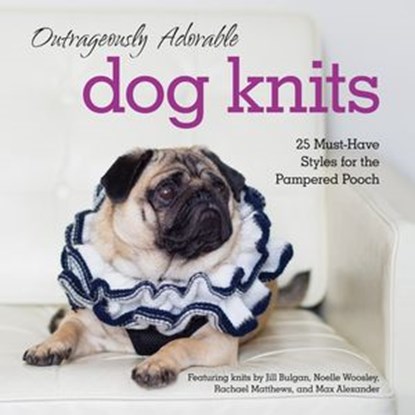 Outrageously Adorable Dog Knits: 25 must-have styles for the pampered pooch, Caitlin Doyle ; Jill Bulgan ; Noelle Woosley ; Rachael Matthews ; Max Alexander - Ebook - 9780007585878