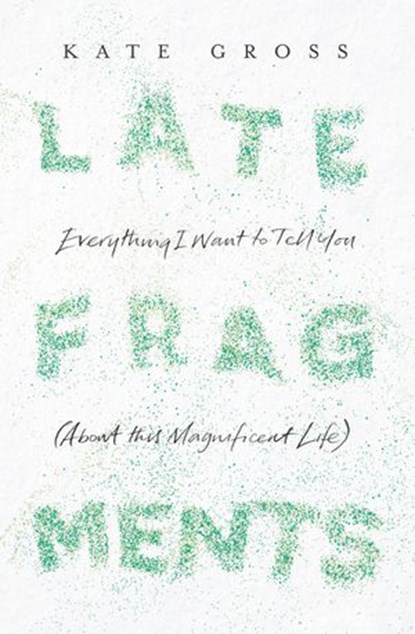 Late Fragments: Everything I Want to Tell You (About This Magnificent Life), Kate Gross - Ebook - 9780008103460