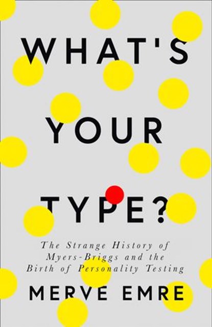 What’s Your Type?: The Strange History of Myers-Briggs and the Birth of Personality Testing, Merve Emre - Ebook - 9780008201395