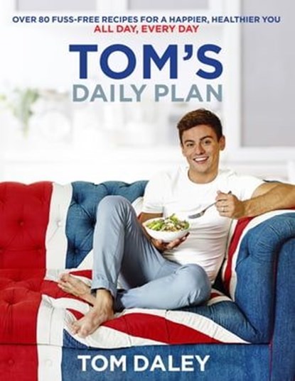 Tom’s Daily Plan: Over 80 fuss-free recipes for a happier, healthier you. All day, every day., Tom Daley - Ebook - 9780008212322