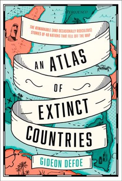 An Atlas of Extinct Countries: The Remarkable (and Occasionally Ridiculous) Stories of 48 Nations that Fell off the Map, Gideon Defoe - Ebook - 9780008393885