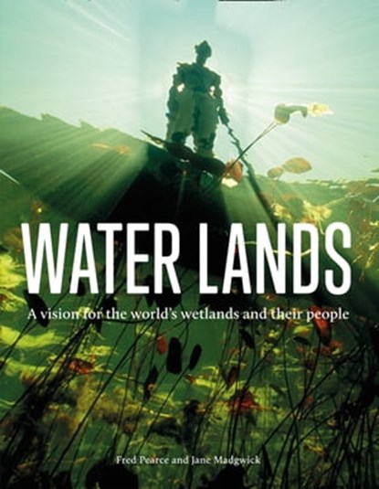 Water Lands: A vision for the world’s wetlands and their people, Fred Pearce ; Jane Madgwick - Ebook - 9780008405120
