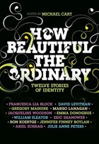 How Beautiful the Ordinary | Michael Cart ; David Levithan ; Ron Koertge ; Eric Shanower ; William Sleater ; Emma Donoghue ; Francesca Lia Block ; Julie Anne Peters ; Jennifer Finney Boylan | 