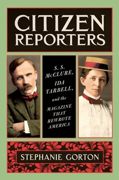 Citizen Reporters: S.S. McClure, Ida Tarbell, and the Magazine That Rewrote America, Stephanie Gorton - Paperback - 9780062796653