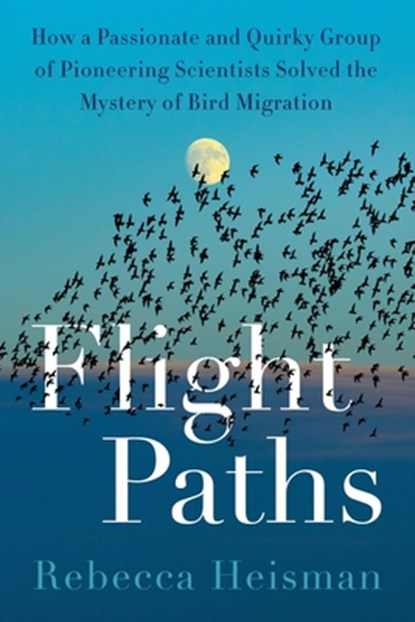 Flight Paths: How a Passionate and Quirky Group of Pioneering Scientists Solved the Mystery of Bird Migration, Rebecca Heisman - Paperback - 9780063161122