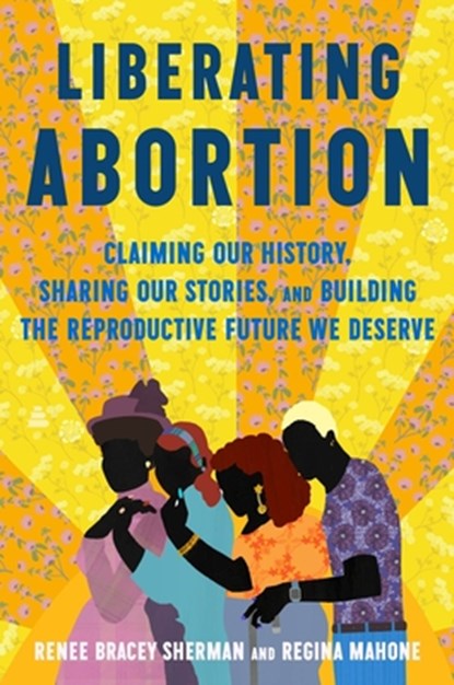 Liberating Abortion: Claiming Our History, Sharing Our Stories, and Building the Reproductive Future We Deserve, Renee Bracey Sherman - Gebonden - 9780063228153