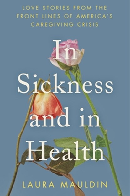 In Sickness and in Health: Love Stories from the Front Lines of America's Caregiving Crisis, Laura Mauldin - Gebonden - 9780063339132