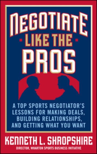 Negotiate Like the Pros: A Top Sports Negotiator's Lessons for Making Deals, Building Relationships, and Getting What You Want, Kenneth Shropshire - Gebonden - 9780071548311
