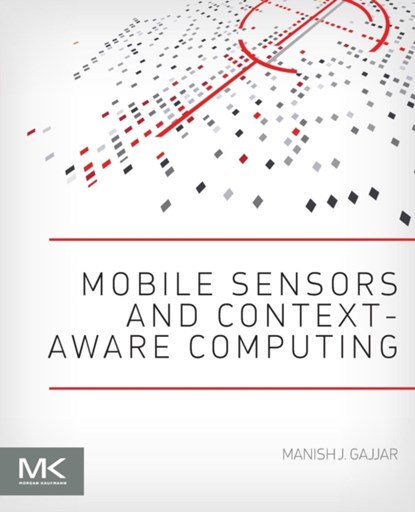 Mobile Sensors and Context-Aware Computing, MANISH J. (TECHNICAL PROGRAM MANAGER AND EARLY PROTOTYPING LEAD,  Sensor Solutions, Intel Corporation, Granite Bay, CA, USA) Gajjar - Paperback - 9780128016602