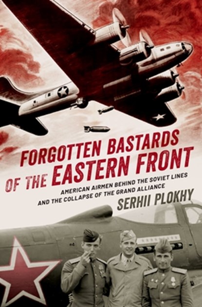 Forgotten Bastards of the Eastern Front: American Airmen Behind the Soviet Lines and the Collapse of the Grand Alliance, Serhii Plokhy - Gebonden - 9780190061012