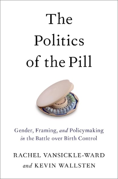 The Politics of the Pill, RACHEL (ASSOCIATE PROFESSOR OF POLITICAL STUDIES,  Associate Professor of Political Studies, Pitzer College) VanSickle-Ward ; Kevin (Associate Professor of Political Science, Associate Professor of Political Science, California State University, Long Beach) Wallsten - Gebonden - 9780190675349