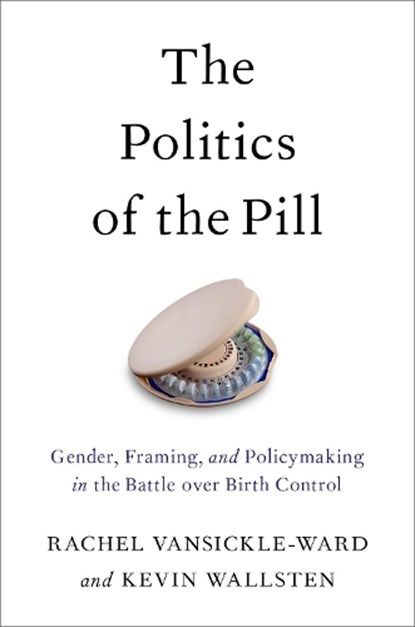 The Politics of the Pill, VANSICKLE-WARD,  Rachel (Associate Professor of Political Studies, Associate Professor of Political Studies, Pitzer College) ; Wallsten, Kevin (Associate Professor of Political Science, Associate Professor of Political Science, California State University, Long Beach) - Paperback - 9780190675356