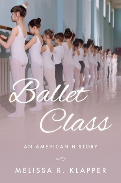 Ballet Class, MELISSA R. (PROFESSOR OF HISTORY AND DIRECTOR OF WOMEN'S AND GENDER STUDIES,  Professor of History and Director of Women's and Gender Studies, Rowan University, Glassboro) Klapper - Gebonden - 9780190908683