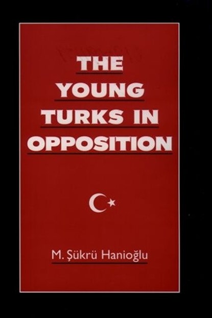 The Young Turks in Opposition, M. SUKRU (VISITING ASSOCIATE PROFESSOR,  Department of Near Eastern Studies, Princeton University; Associate Professor, Visiting Associate Professor, Department of Near Eastern Studies, Princeton University; Associate Professor, Istanbul University) Hanioglu - Gebonden - 9780195091151