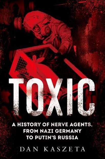 Toxic: A History of Nerve Agents, from Nazi Germany to Putin's Russia, Dan Kaszeta - Gebonden - 9780197578094